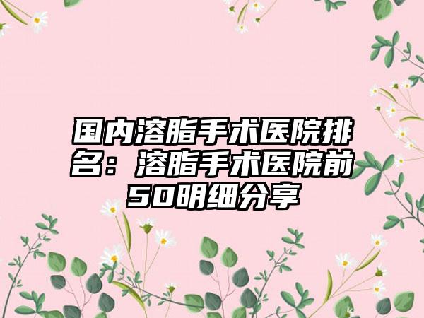 国内溶脂手术医院排名:溶脂手术医院前50明细分享