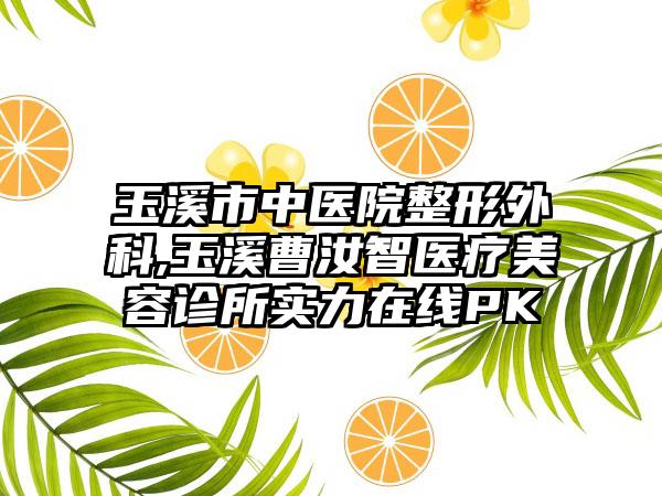 玉溪市中医院整形外科,玉溪曹汝智医疗美容诊所实力在线PK