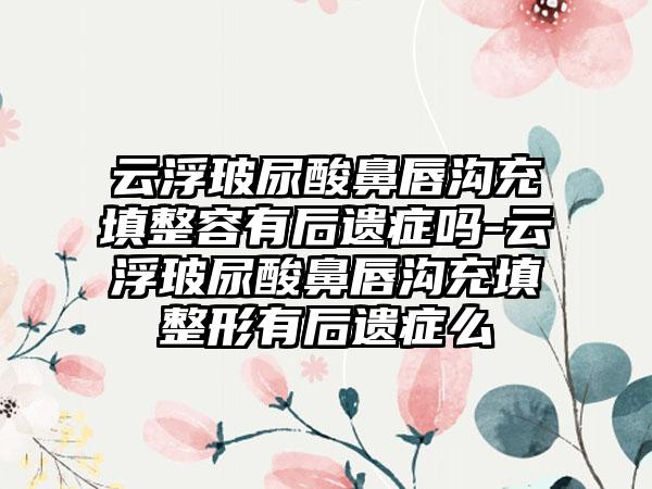 云浮玻尿酸鼻唇沟充填整容有后遗症吗-云浮玻尿酸鼻唇沟充填整形有后遗症么