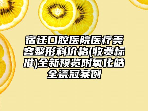 宿迁口腔医院医疗美容整形科价格(收费标准)全新预览附氧化皓全瓷冠案例