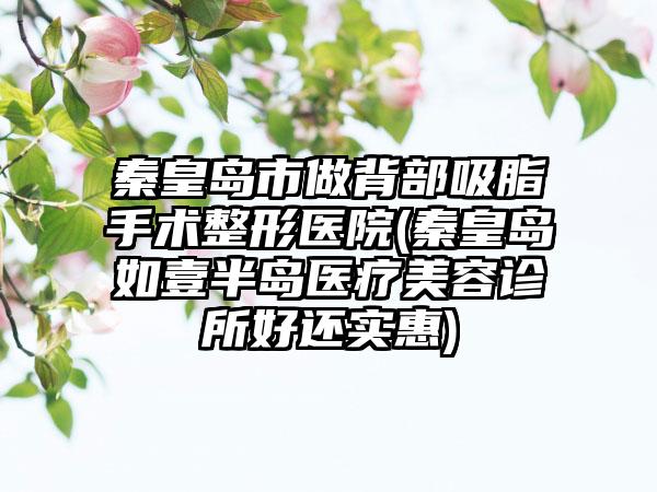 秦皇岛市做背部吸脂手术整形医院(秦皇岛如壹半岛医疗美容诊所好还实惠)