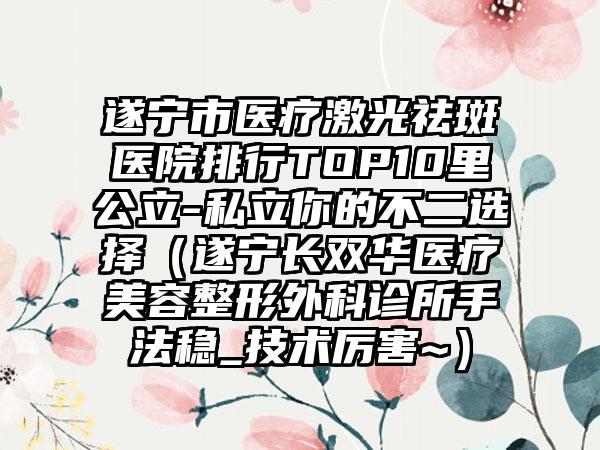 遂宁市医疗激光祛斑医院排行TOP10里公立-私立你的不二选择(遂宁长双华医疗美容整形外科诊所手法稳_技术厉害~)