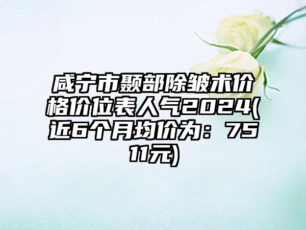 咸宁市颞部除皱术价格价位表人气2024(近6个月均价为:7511元)