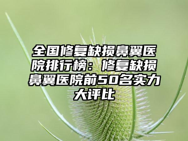 全国修复缺损鼻翼医院排行榜:修复缺损鼻翼医院前50名实力大评比