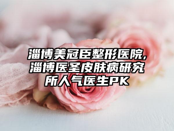 淄博美冠臣整形医院,淄博医圣皮肤病研究所人气医生PK