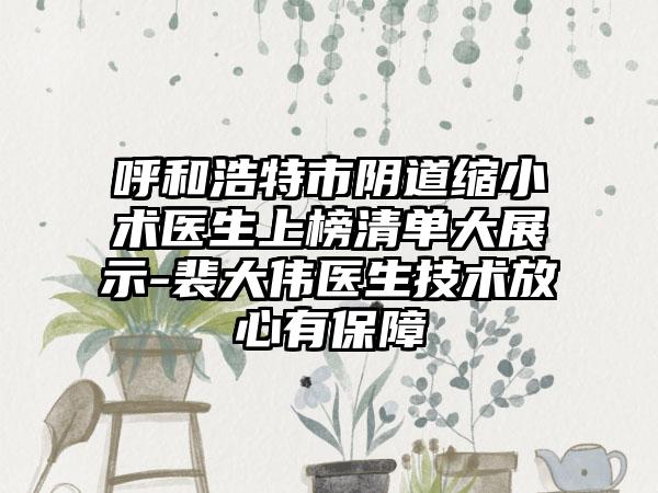 呼和浩特市阴道缩小术医生上榜清单大展示-裴大伟医生技术放心有保障