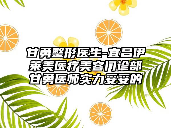 甘勇整形医生-宜昌伊莱美医疗美容门诊部甘勇医师实力妥妥的