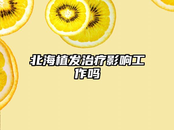 北海植发治疗影响工作吗
