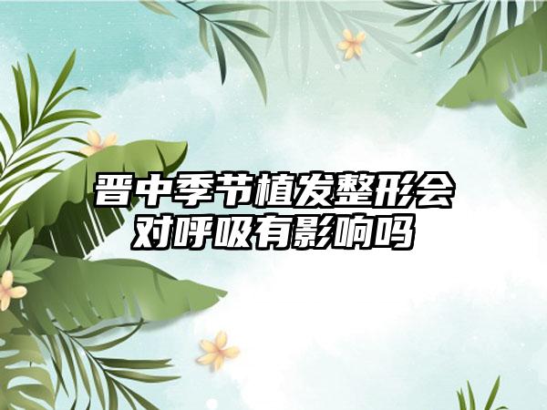 晋中季节植发整形会对呼吸有影响吗