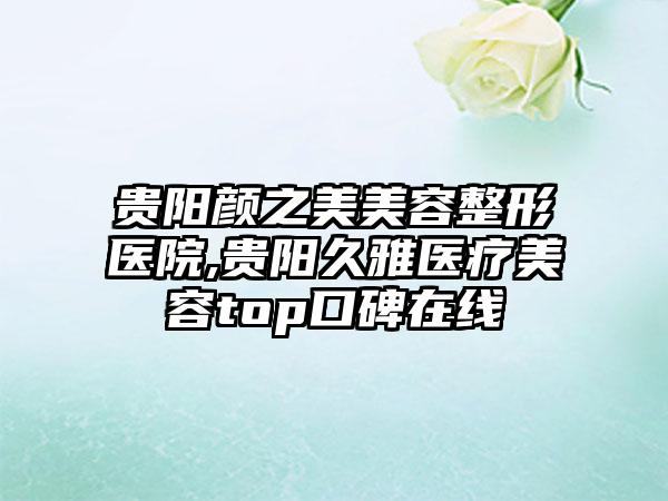 贵阳颜之美美容整形医院,贵阳久雅医疗美容top口碑在线