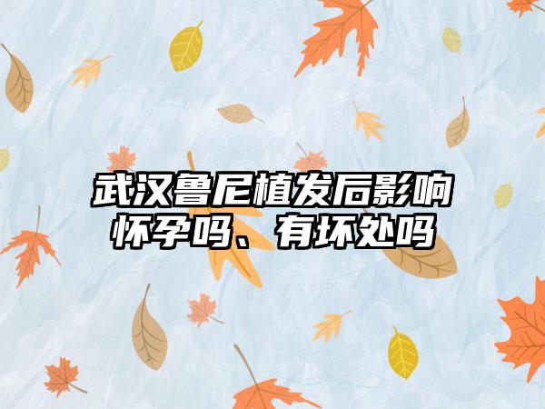 武汉鲁尼植发后影响怀孕吗、有坏处吗
