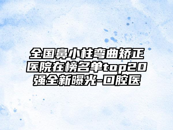 全国鼻小柱弯曲矫正医院在榜名单top20强全新曝光-口腔医