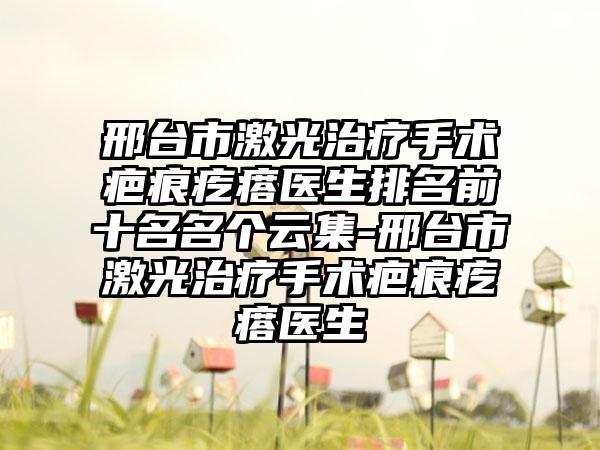 邢台市激光治疗手术疤痕疙瘩医生排名前十名名个云集-邢台市激光治疗手术疤痕疙瘩医生