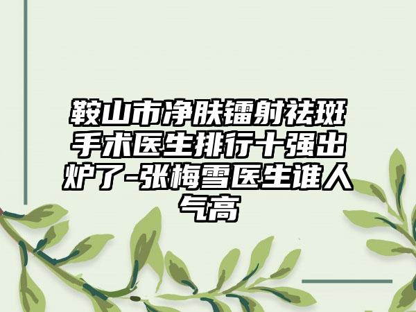 鞍山市净肤镭射祛斑手术医生排行十强出炉了-张梅雪医生谁人气高
