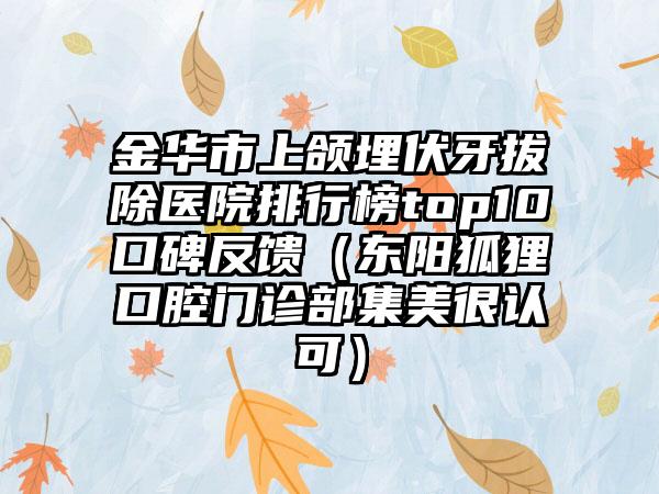 金华市上颌埋伏牙拔除医院排行榜top10口碑反馈（东阳狐狸口腔门诊部集美很认可）