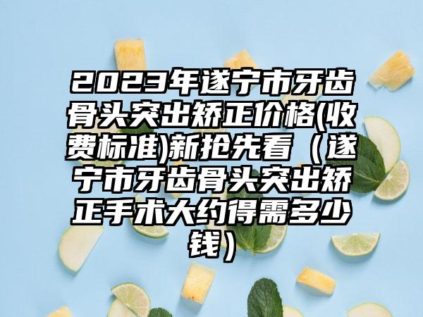 2023年遂宁市牙齿骨头突出矫正价格(收费标准)新抢先看(遂宁市牙齿骨头突出矫正手术大约得需多少钱)