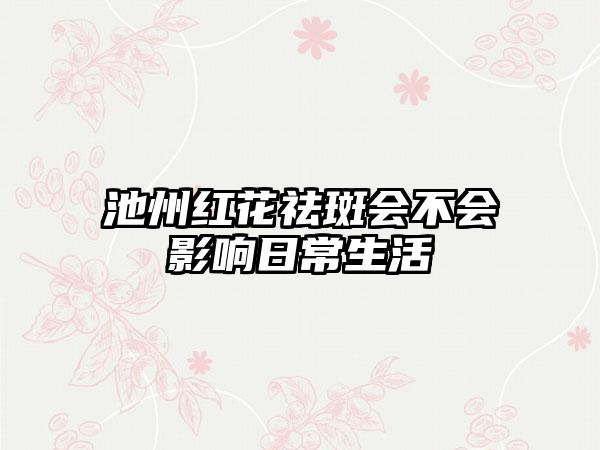 池州红花祛斑会不会影响日常生活
