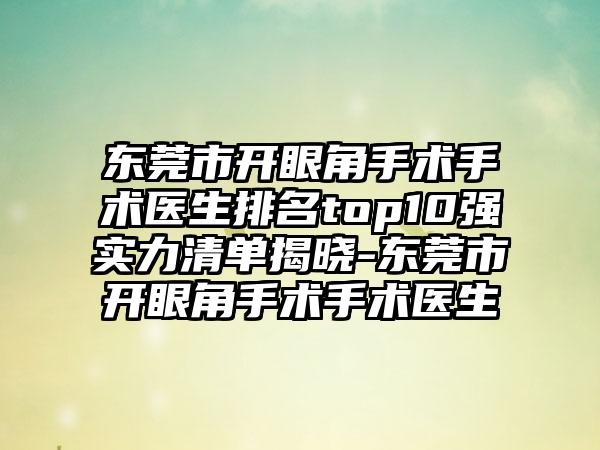 东莞市开眼角手术手术医生排名top10强实力清单揭晓-东莞市开眼角手术手术医生