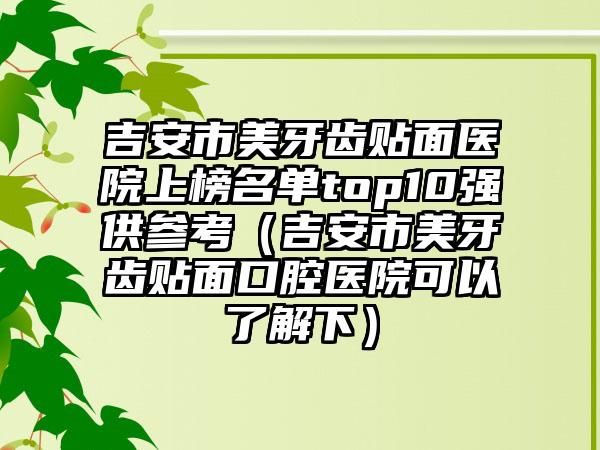吉安市美牙齿贴面医院上榜名单top10强供参考(吉安市美牙齿贴面口腔医院可以了解下)