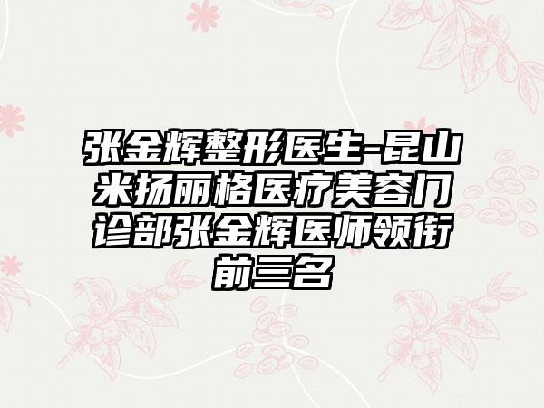 张金辉整形医生-昆山米扬丽格医疗美容门诊部张金辉医师领衔前三名