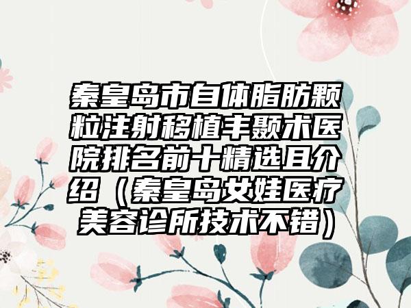 秦皇岛市自体脂肪颗粒注射移植丰颞术医院排名前十精选且介绍(秦皇岛女娃医疗美容诊所技术不错)
