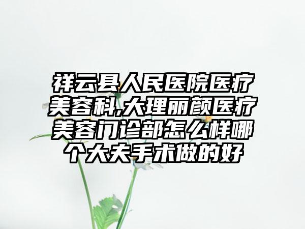 祥云县人民医院医疗美容科,大理丽颜医疗美容门诊部怎么样哪个大夫手术做的好