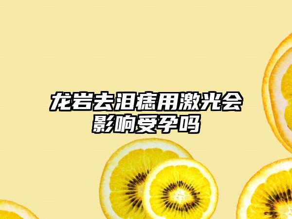 龙岩去泪痣用激光会影响受孕吗