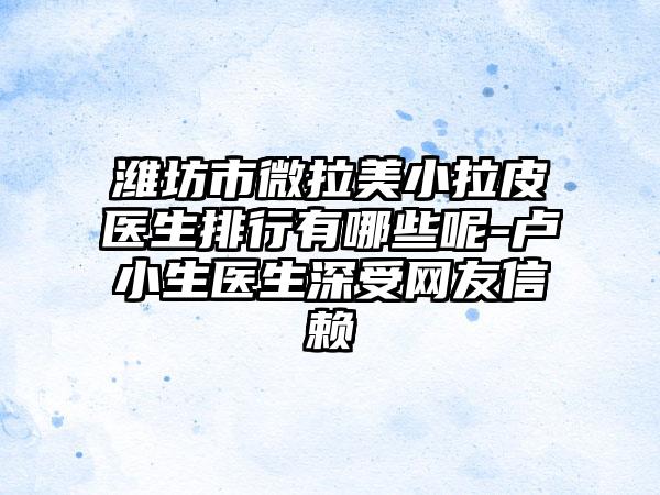潍坊市微拉美小拉皮医生排行有哪些呢-卢小生医生深受网友信赖