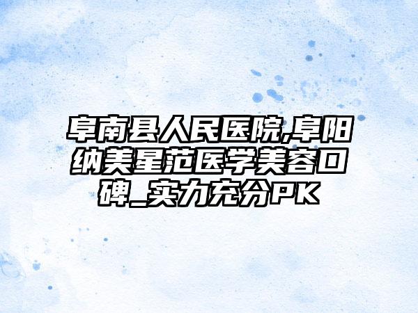 阜南县人民医院,阜阳纳美星范医学美容口碑_实力充分PK
