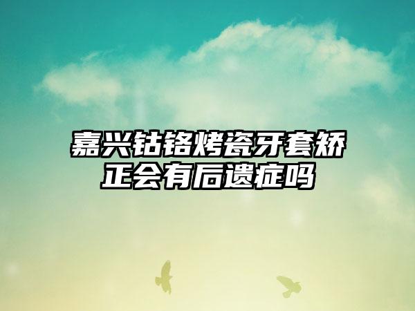 嘉兴钴铬烤瓷牙套矫正会有后遗症吗