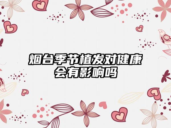 烟台季节植发对健康会有影响吗