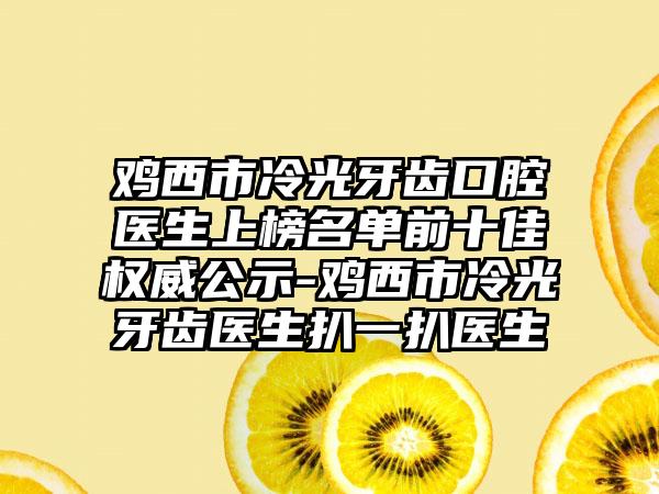 鸡西市冷光牙齿口腔医生上榜名单前十佳权威公示-鸡西市冷光牙齿医生扒一扒医生