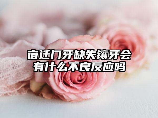 宿迁门牙缺失镶牙会有什么不良反应吗