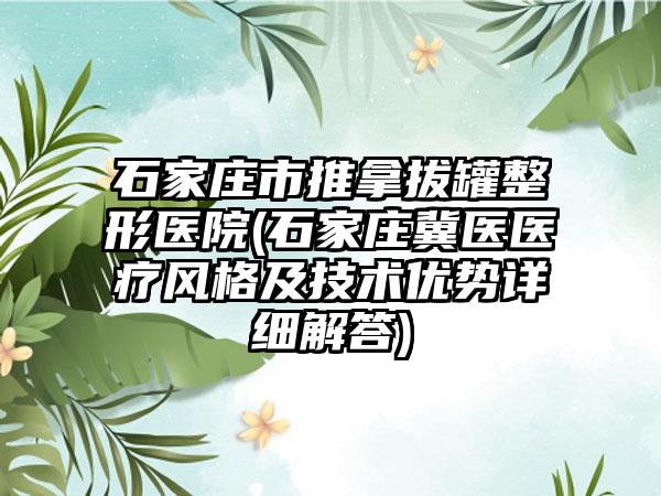 石家庄市推拿拔罐整形医院(石家庄冀医医疗风格及技术优势详细解答)