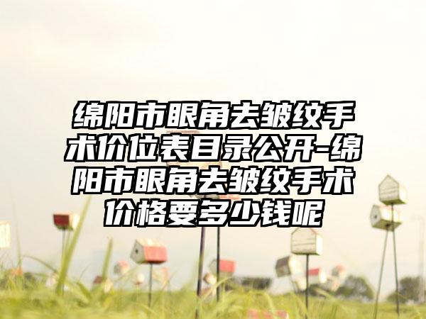 绵阳市眼角去皱纹手术价位表目录公开-绵阳市眼角去皱纹手术价格要多少钱呢