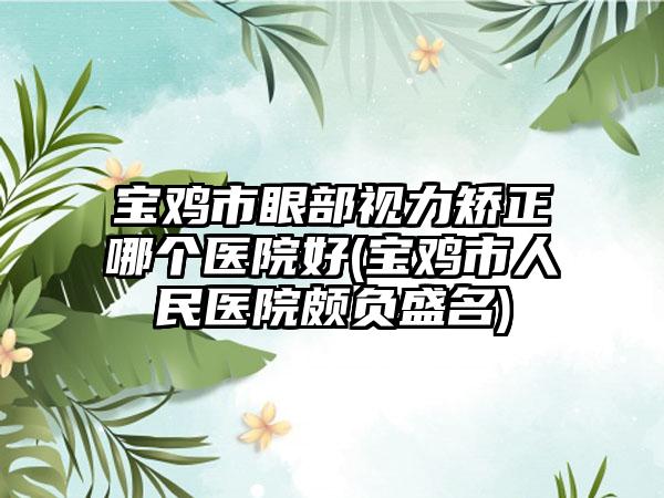 宝鸡市眼部视力矫正哪个医院好(宝鸡市人民医院颇负盛名)
