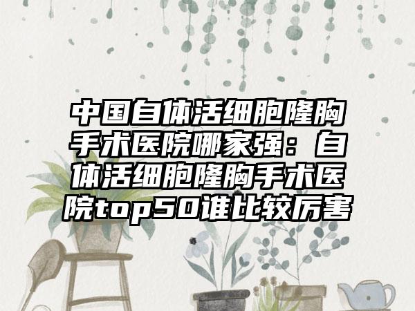 中国自体活细胞隆胸手术医院哪家强：自体活细胞隆胸手术医院top50谁比较厉害