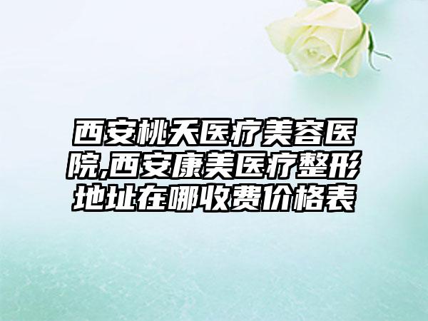 西安桃夭医疗美容医院,西安康美医疗整形地址在哪收费价格表
