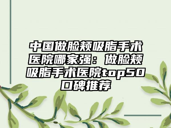 中国做脸颊吸脂手术医院哪家强:做脸颊吸脂手术医院top50口碑推荐