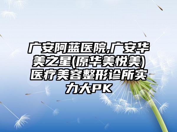 广安阿蓝医院,广安华美之星(原华美悦美)医疗美容整形诊所实力大PK