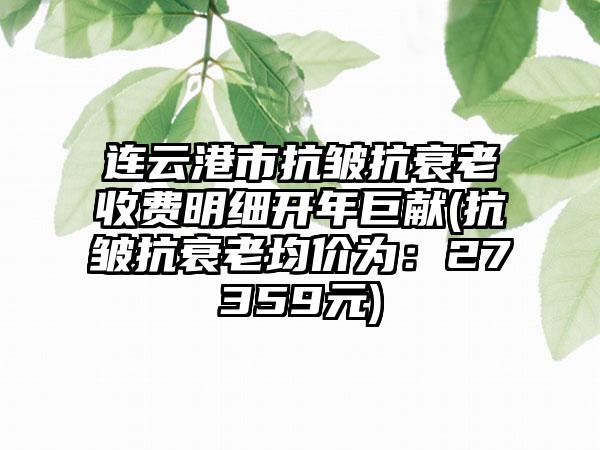 连云港市抗皱抗衰老收费明细开年巨献(抗皱抗衰老均价为:27359元)