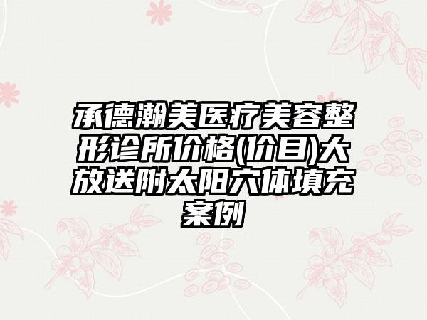 承德瀚美医疗美容整形诊所价格(价目)大放送附太阳穴体填充案例