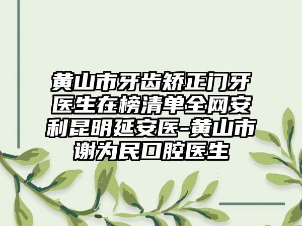 黄山市牙齿矫正门牙医生在榜清单全网安利昆明延安医-黄山市谢为民口腔医生