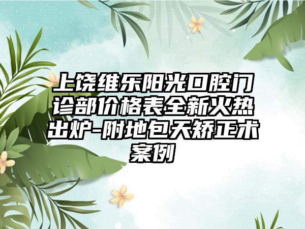 上饶维乐阳光口腔门诊部价格表全新火热出炉-附地包天矫正术案例