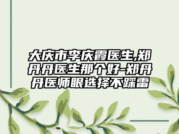 大庆市李庆霞医生,郑丹丹医生那个好-郑丹丹医师眼选择不踩雷