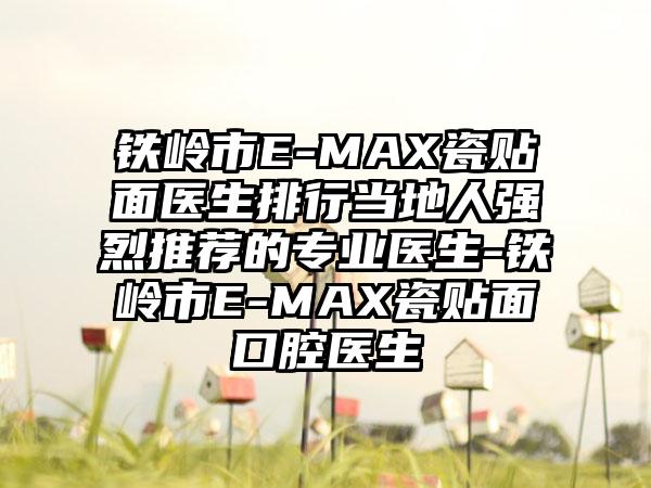 铁岭市E-MAX瓷贴面医生排行当地人强烈推荐的专业医生-铁岭市E-MAX瓷贴面口腔医生
