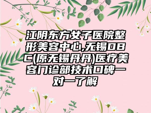 江阴东方女子医院整形美容中心,无锡DBC(原无锡丹丹)医疗美容门诊部技术口碑一对一了解