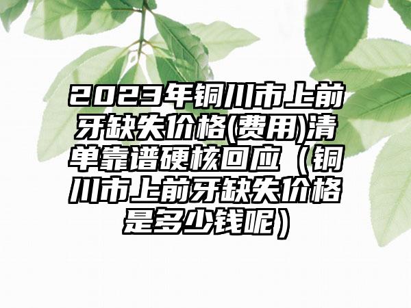 2023年铜川市上前牙缺失价格(费用)清单靠谱硬核回应(铜川市上前牙缺失价格是多少钱呢)