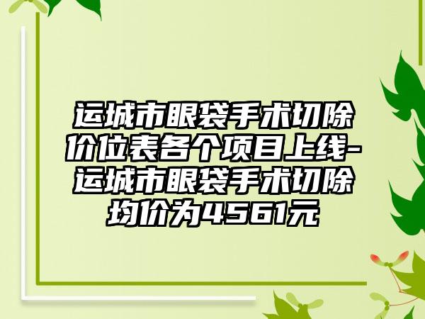运城市眼袋手术切除价位表各个项目上线-运城市眼袋手术切除均价为4561元