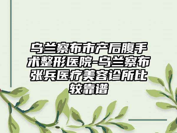 乌兰察布市产后腹手术整形医院-乌兰察布张兵医疗美容诊所比较靠谱